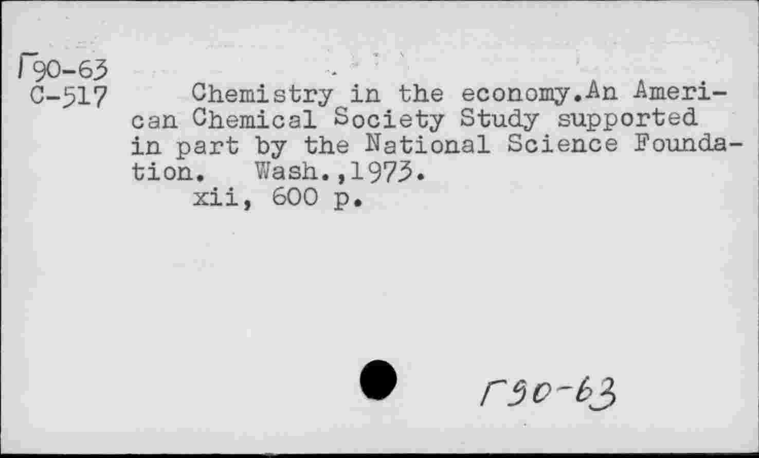 ﻿(90-63
C-517 Chemistry in the economy.An American Chemical Society Study supported in part by the National Science Foundation. Wash.,1973.
xii, 600 p.
rso-b},